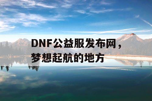 DNF公益服发布网，梦想起航的地方