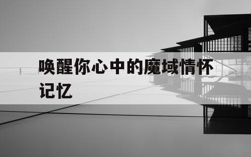 唤醒你心中的魔域情怀记忆