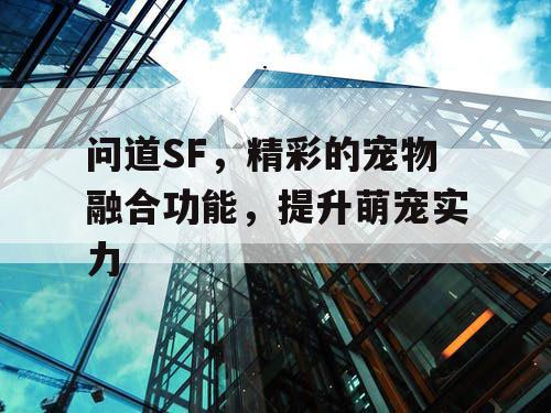 问道SF,精彩的宠物融合功能,提升萌宠实力 问道SF,精彩的宠物融合功能,提升萌宠实力