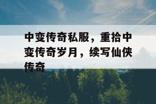 中变传奇私服，重拾中变传奇岁月，续写仙侠传奇