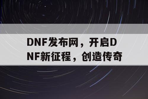 DNF发布网，开启DNF新征程，创造传奇