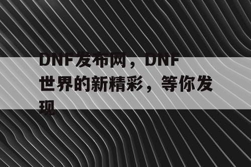 DNF发布网，DNF世界的新精彩，等你发现