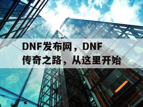 DNF发布网，DNF传奇之路，从这里开始