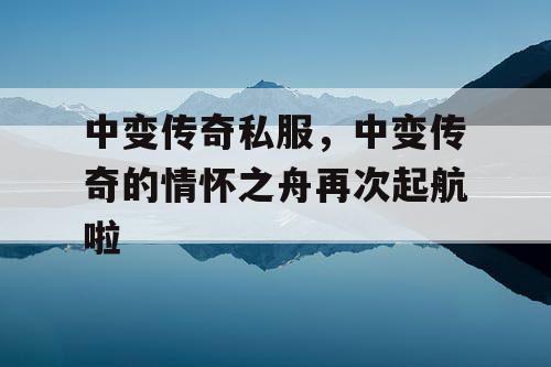 中变传奇私服，中变传奇的情怀之舟再次起航啦