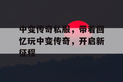 中变传奇私服，带着回忆玩中变传奇，开启新征程
