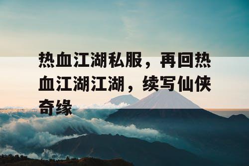 热血江湖私服，再回热血江湖江湖，续写仙侠奇缘