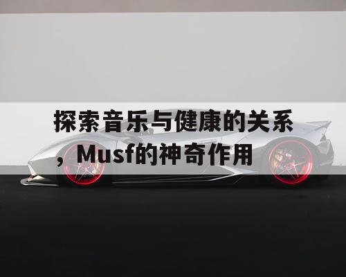 探索音乐与健康的关系，Musf的神奇作用
