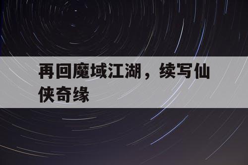 再回魔域江湖，续写仙侠奇缘