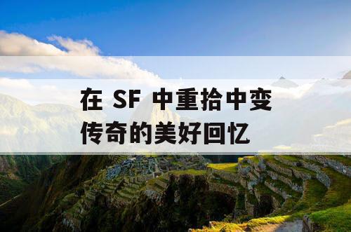 在 SF 中重拾中变传奇的美好回忆