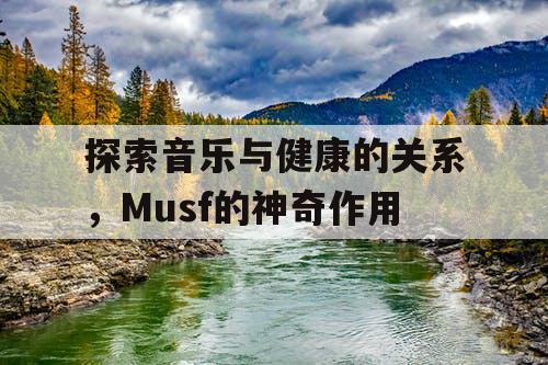 探索音乐与健康的关系，Musf的神奇作用