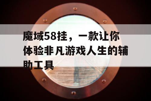 魔域58挂,一款让你体验非凡游戏人生的辅助工具 魔域58挂,一款让你体验非凡游戏人生的辅助工具