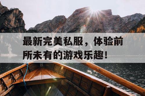 最新完美私服，体验前所未有的游戏乐趣！