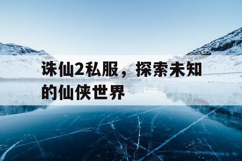 诛仙2私服,探索未知的仙侠世界 诛仙2私服,探索未知的仙侠世界