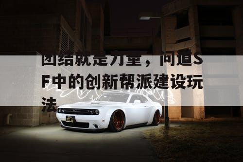 团结就是力量，问道SF中的创新帮派建设玩法