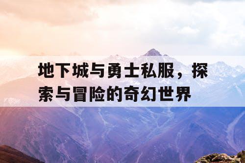 地下城与勇士私服，探索与冒险的奇幻世界