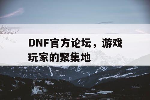 DNF官方论坛，游戏玩家的聚集地