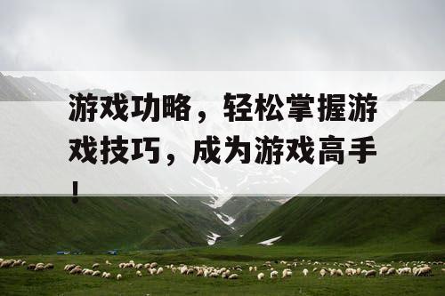 游戏功略，轻松掌握游戏技巧，成为游戏高手！