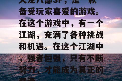 天龙八部SF，是一款备受玩家喜爱的游戏。在这个游戏中，有一个江湖，充满了各种挑战和机遇。在这个江湖中，强者恒强，只有不断努力，才能成为真正的强者。