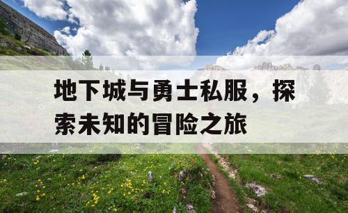 地下城与勇士私服，探索未知的冒险之旅