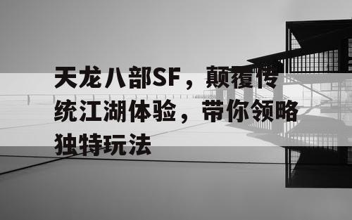 天龙八部SF,颠覆传统江湖体验,带你领略独特玩法 天龙八部SF,颠覆传统江湖体验,带你领略独特玩法