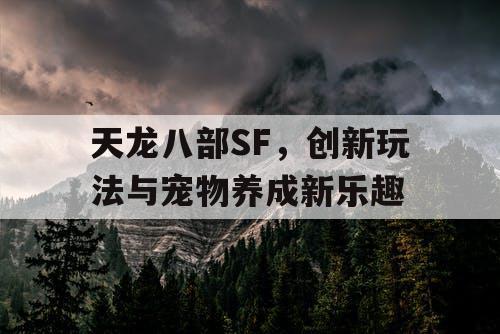 天龙八部SF,创新玩法与宠物养成新乐趣 天龙八部SF,创新玩法与宠物养成新乐趣