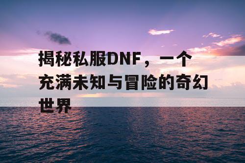 揭秘私服DNF，一个充满未知与冒险的奇幻世界