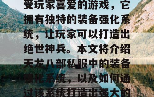 天龙八部私服是一款备受玩家喜爱的游戏，它拥有独特的装备强化系统，让玩家可以打造出绝世神兵。本文将介绍天龙八部私服中的装备强化系统，以及如何通过该系统打造出强大的装备。