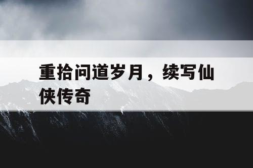 重拾问道岁月,续写仙侠传奇 重拾问道岁月,续写仙侠传奇