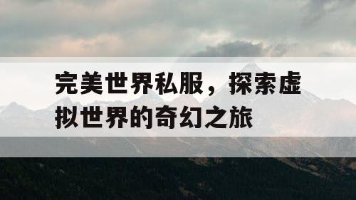 完美世界私服,探索虚拟世界的奇幻之旅 完美世界私服,探索虚拟世界的奇幻之旅
