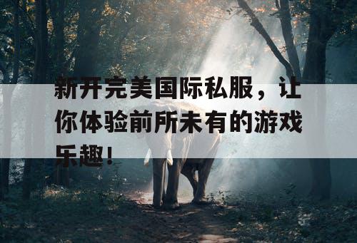 新开完美国际私服,让你体验前所未有的游戏乐趣! 新开完美国际私服,让你体验前所未有的游戏乐趣!