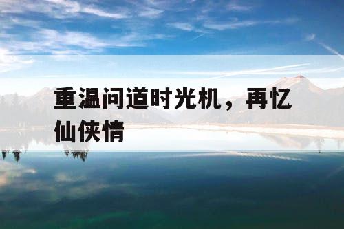 重温问道时光机，再忆仙侠情