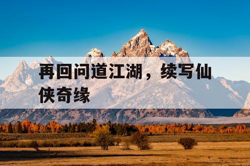 再回问道江湖，续写仙侠奇缘