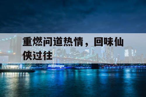 重燃问道热情，回味仙侠过往