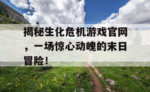 揭秘生化危机游戏官网,一场惊心动魄的末日冒险! 揭秘生化危机游戏官网,一场惊心动魄的末日冒险!
