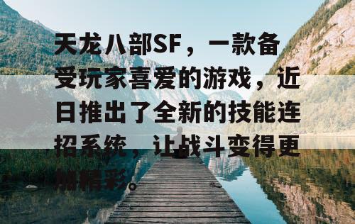 天龙八部SF,一款备受玩家喜爱的游戏,近日推出了全新的技能连招系统,让战斗变得更加精彩。 天龙八部SF,一款备受玩家喜爱的游戏,近日推出了全新的技能连招系统,让战斗变得更加精彩。