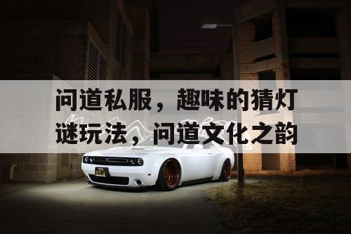 问道私服，趣味的猜灯谜玩法，问道文化之韵