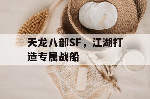 天龙八部SF，江湖打造专属战船