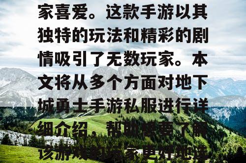 地下城勇士手游私服自问世以来,一直备受玩家喜爱。这款手游以其独特的玩法和精彩的剧情吸引了无数玩家。本文将从多个方面对地下城勇士手游私服进行详细介绍,帮助想要了解该游戏的玩家更好地选择适合自己的游戏版本。 地下城勇士手游私服自问世以来,一直备受玩家喜爱。这款手游以其独特的玩法和精彩的剧情吸引了无数玩家。本文将从多个方面对地下城勇士手游私服进行详细介绍,帮助想要了解该游戏的玩家更好地选择适合自己的游戏版本。