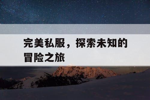 完美私服,探索未知的冒险之旅 完美私服,探索未知的冒险之旅