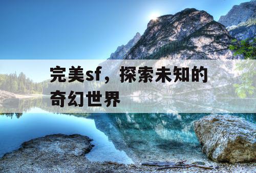 完美sf,探索未知的奇幻世界 完美sf,探索未知的奇幻世界