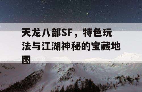 天龙八部SF，特色玩法与江湖神秘的宝藏地图