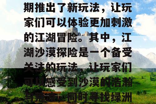 天龙八部SF是一款备受玩家喜爱的游戏，近期推出了新玩法，让玩家们可以体验更加刺激的江湖冒险。其中，江湖沙漠探险是一个备受关注的玩法，让玩家们可以感受到沙漠的浩瀚与荒凉，同时寻找绿洲的乐趣也让人们乐此不疲。