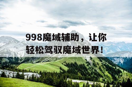 998魔域辅助，让你轻松驾驭魔域世界！