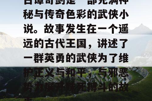 古谭奇剑是一部充满神秘与传奇色彩的武侠小说。故事发生在一个遥远的古代王国，讲述了一群英勇的武侠为了维护正义与和平，与邪恶势力展开殊死搏斗的故事。