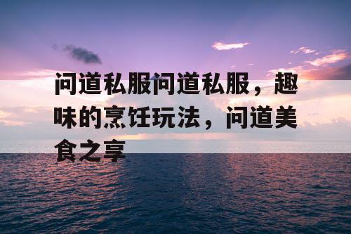 问道私服问道私服，趣味的烹饪玩法，问道美食之享