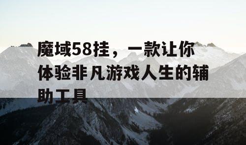 魔域58挂，一款让你体验非凡游戏人生的辅助工具