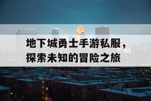 地下城勇士手游私服，探索未知的冒险之旅