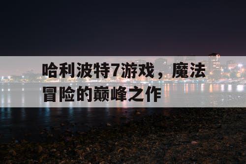 哈利波特7游戏,魔法冒险的巅峰之作 哈利波特7游戏,魔法冒险的巅峰之作