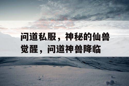 问道私服,神秘的仙兽觉醒,问道神兽降临 问道私服,神秘的仙兽觉醒,问道神兽降临
