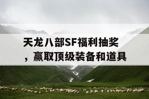 天龙八部SF福利抽奖,赢取顶级装备和道具 天龙八部SF福利抽奖,赢取顶级装备和道具